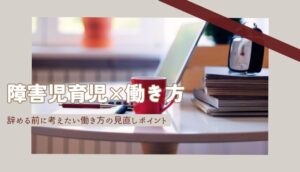 障害児育児中の親は仕事を続けられる?辞める前の見直しポイント