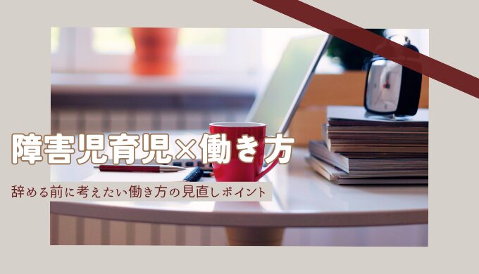 障害児育児中の親は仕事を続けられる？辞める前の見直しポイント